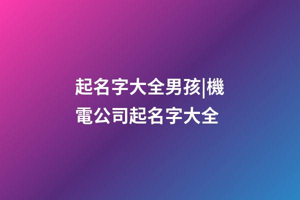 起名字大全男孩|機電公司起名字大全-第1張-公司起名-玄機派